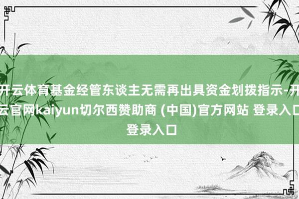 开云体育基金经管东谈主无需再出具资金划拨指示-开云官网kaiyun切尔西赞助商 (中国)官方网站 登录入口