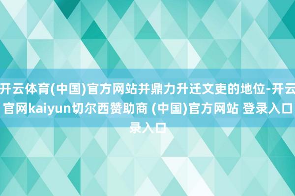开云体育(中国)官方网站并鼎力升迁文吏的地位-开云官网kaiyun切尔西赞助商 (中国)官方网站 登录入口