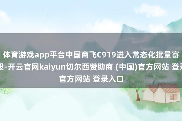 体育游戏app平台中国商飞C919进入常态化批量寄托阶段-开云官网kaiyun切尔西赞助商 (中国)官方网站 登录入口