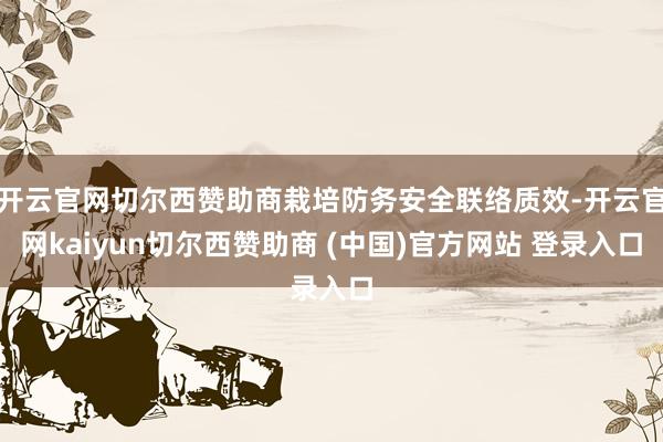 开云官网切尔西赞助商栽培防务安全联络质效-开云官网kaiyun切尔西赞助商 (中国)官方网站 登录入口