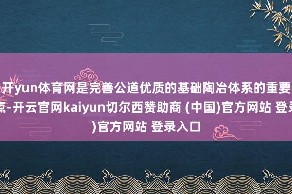开yun体育网是完善公道优质的基础陶冶体系的重要服从点-开云官网kaiyun切尔西赞助商 (中国)官方网站 登录入口