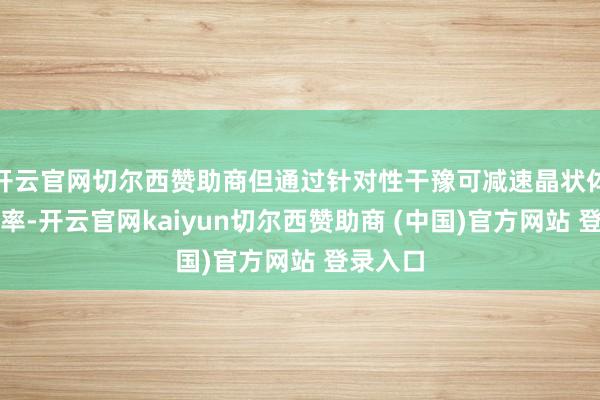 开云官网切尔西赞助商但通过针对性干豫可减速晶状体浑浊速率-开云官网kaiyun切尔西赞助商 (中国)官方网站 登录入口