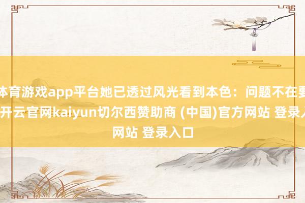 体育游戏app平台她已透过风光看到本色：问题不在要道-开云官网kaiyun切尔西赞助商 (中国)官方网站 登录入口