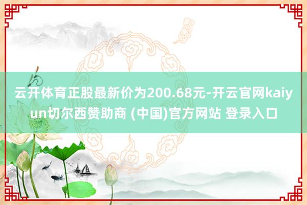云开体育正股最新价为200.68元-开云官网kaiyun切尔西赞助商 (中国)官方网站 登录入口