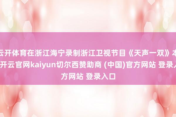 云开体育在浙江海宁录制浙江卫视节目《天声一双》本事-开云官网kaiyun切尔西赞助商 (中国)官方网站 登录入口