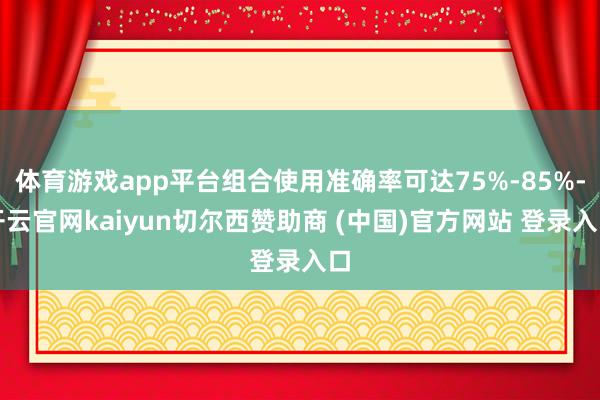体育游戏app平台组合使用准确率可达75%-85%-开云官网kaiyun切尔西赞助商 (中国)官方网站 登录入口