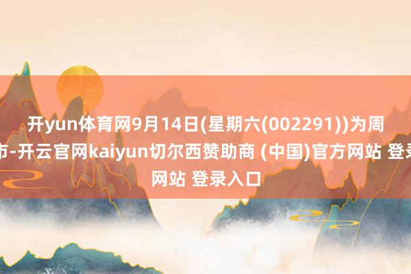 开yun体育网9月14日(星期六(002291))为周末休市-开云官网kaiyun切尔西赞助商 (中国)官方网站 登录入口