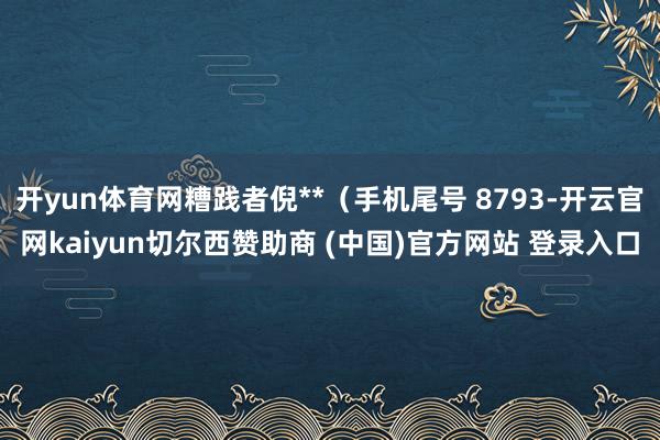 开yun体育网糟践者倪**(手机尾号 8793-开云官网kaiyun切尔西赞助商 (中国)官方网站 登录入口
