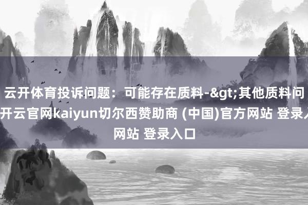 云开体育投诉问题:可能存在质料->其他质料问题-开云官网kaiyun切尔西赞助商 (中国)官方网站 登录入口