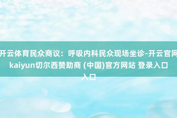 开云体育民众商议:呼吸内科民众现场坐诊-开云官网kaiyun切尔西赞助商 (中国)官方网站 登录入口