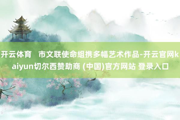 开云体育 市文联使命组携多幅艺术作品-开云官网kaiyun切尔西赞助商 (中国)官方网站 登录入口