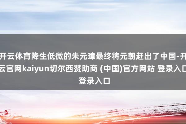 开云体育降生低微的朱元璋最终将元朝赶出了中国-开云官网kaiyun切尔西赞助商 (中国)官方网站 登录入口