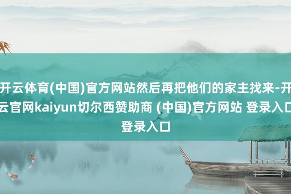开云体育(中国)官方网站然后再把他们的家主找来-开云官网kaiyun切尔西赞助商 (中国)官方网站 登录入口
