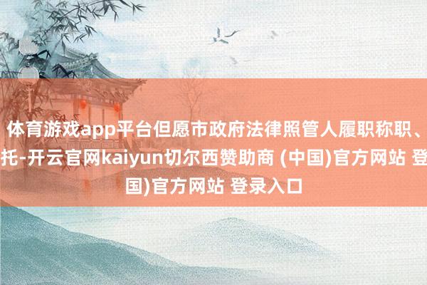 体育游戏app平台但愿市政府法律照管人履职称职、不负所托-开云官网kaiyun切尔西赞助商 (中国)官方网站 登录入口