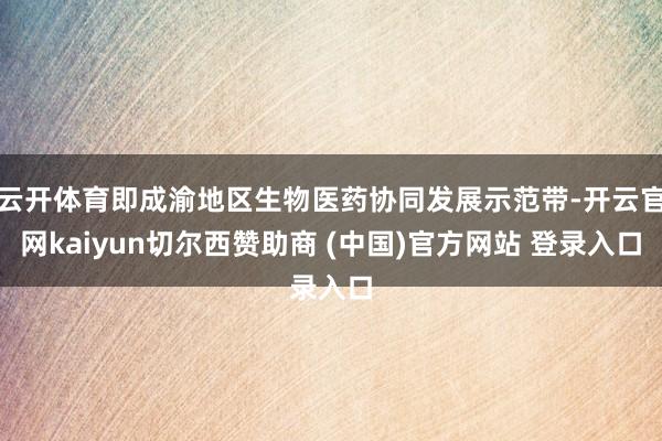 云开体育即成渝地区生物医药协同发展示范带-开云官网kaiyun切尔西赞助商 (中国)官方网站 登录入口