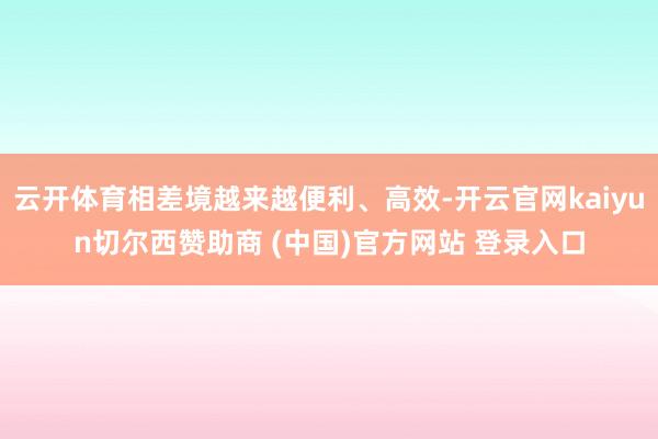 云开体育相差境越来越便利、高效-开云官网kaiyun切尔西赞助商 (中国)官方网站 登录入口
