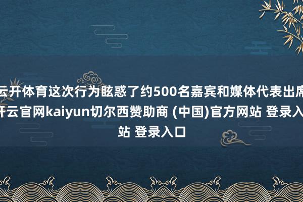 云开体育这次行为眩惑了约500名嘉宾和媒体代表出席-开云官网kaiyun切尔西赞助商 (中国)官方网站 登录入口