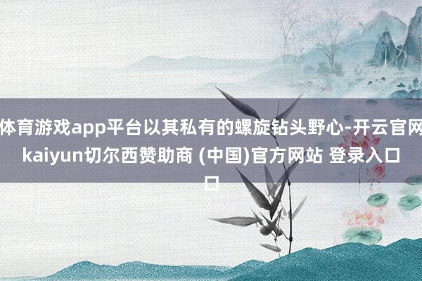 体育游戏app平台以其私有的螺旋钻头野心-开云官网kaiyun切尔西赞助商 (中国)官方网站 登录入口
