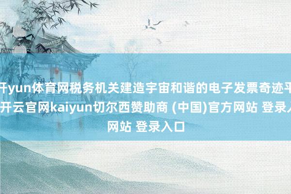 开yun体育网税务机关建造宇宙和谐的电子发票奇迹平台-开云官网kaiyun切尔西赞助商 (中国)官方网站 登录入口