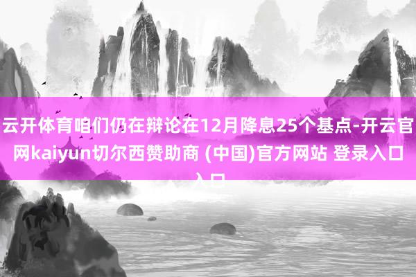 云开体育咱们仍在辩论在12月降息25个基点-开云官网kaiyun切尔西赞助商 (中国)官方网站 登录入口