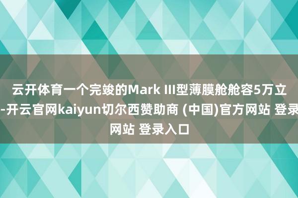 云开体育一个完竣的Mark III型薄膜舱舱容5万立方米-开云官网kaiyun切尔西赞助商 (中国)官方网站 登录入口