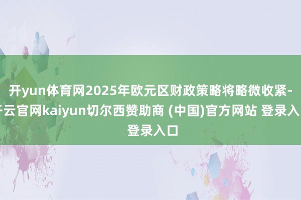 开yun体育网2025年欧元区财政策略将略微收紧-开云官网kaiyun切尔西赞助商 (中国)官方网站 登录入口
