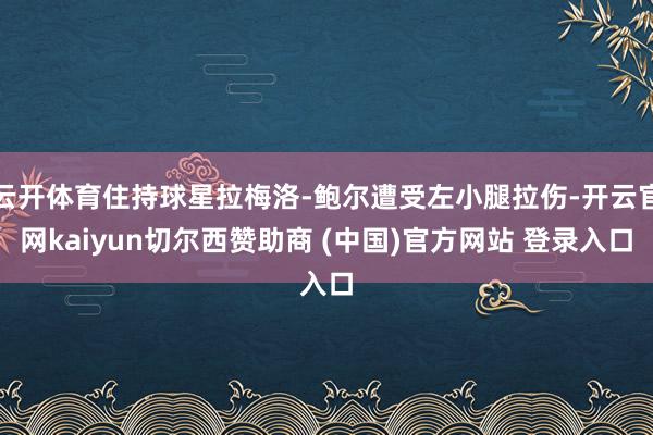 云开体育住持球星拉梅洛-鲍尔遭受左小腿拉伤-开云官网kaiyun切尔西赞助商 (中国)官方网站 登录入口