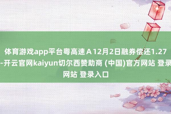体育游戏app平台粤高速A12月2日融券偿还1.27万股-开云官网kaiyun切尔西赞助商 (中国)官方网站 登录入口