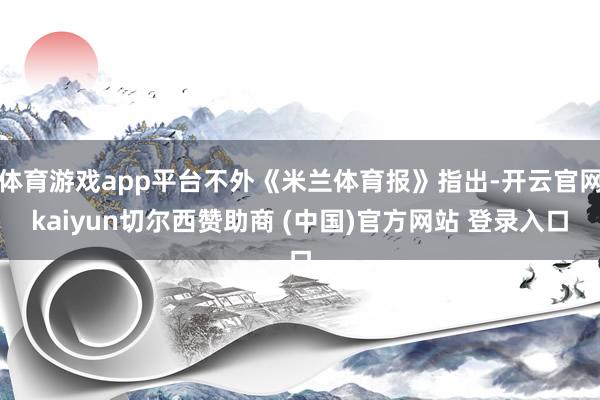 体育游戏app平台不外《米兰体育报》指出-开云官网kaiyun切尔西赞助商 (中国)官方网站 登录入口