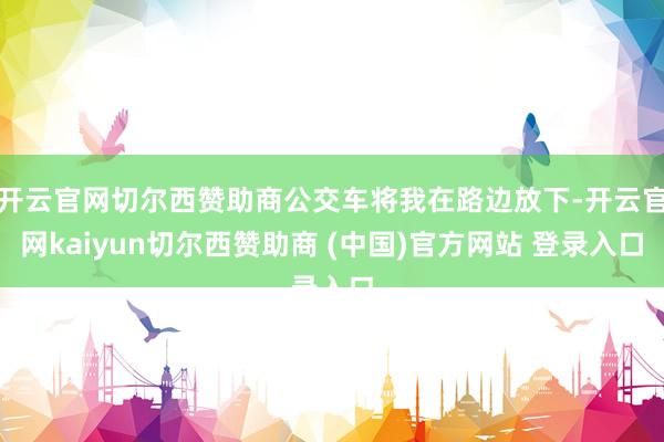 开云官网切尔西赞助商公交车将我在路边放下-开云官网kaiyun切尔西赞助商 (中国)官方网站 登录入口