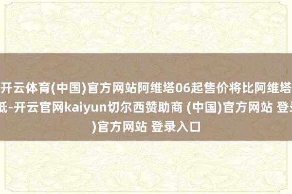 开云体育(中国)官方网站阿维塔06起售价将比阿维塔07更低-开云官网kaiyun切尔西赞助商 (中国)官方网站 登录入口