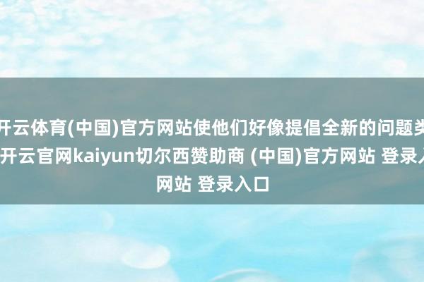 开云体育(中国)官方网站使他们好像提倡全新的问题类型-开云官网kaiyun切尔西赞助商 (中国)官方网站 登录入口