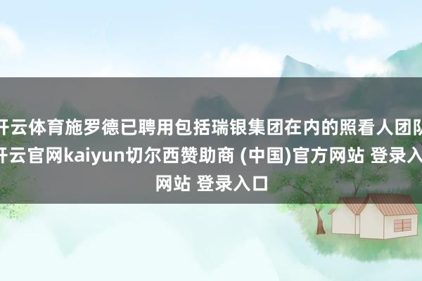 开云体育施罗德已聘用包括瑞银集团在内的照看人团队-开云官网kaiyun切尔西赞助商 (中国)官方网站 登录入口