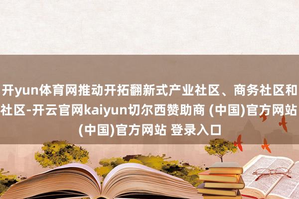 开yun体育网推动开拓翻新式产业社区、商务社区和特质后生社区-开云官网kaiyun切尔西赞助商 (中国)官方网站 登录入口