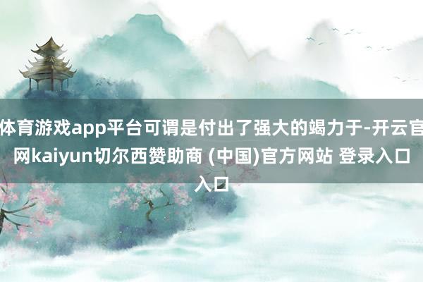 体育游戏app平台可谓是付出了强大的竭力于-开云官网kaiyun切尔西赞助商 (中国)官方网站 登录入口