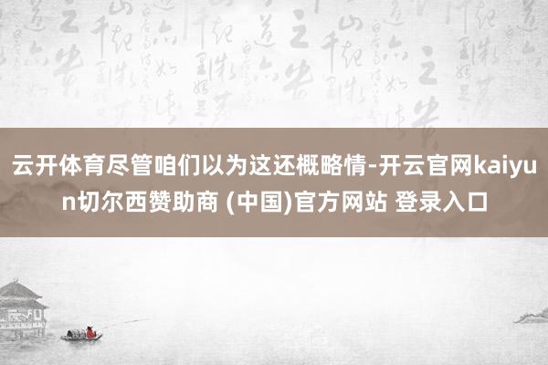云开体育尽管咱们以为这还概略情-开云官网kaiyun切尔西赞助商 (中国)官方网站 登录入口