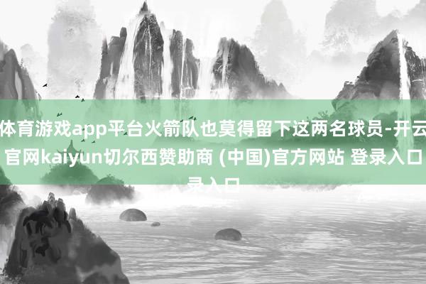 体育游戏app平台火箭队也莫得留下这两名球员-开云官网kaiyun切尔西赞助商 (中国)官方网站 登录入口
