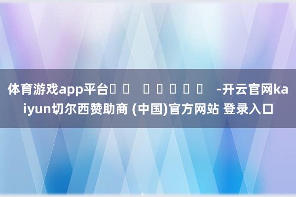 体育游戏app平台		  					  -开云官网kaiyun切尔西赞助商 (中国)官方网站 登录入口