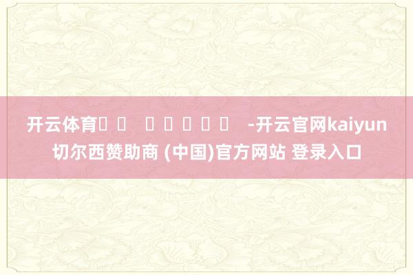 开云体育		  					  -开云官网kaiyun切尔西赞助商 (中国)官方网站 登录入口
