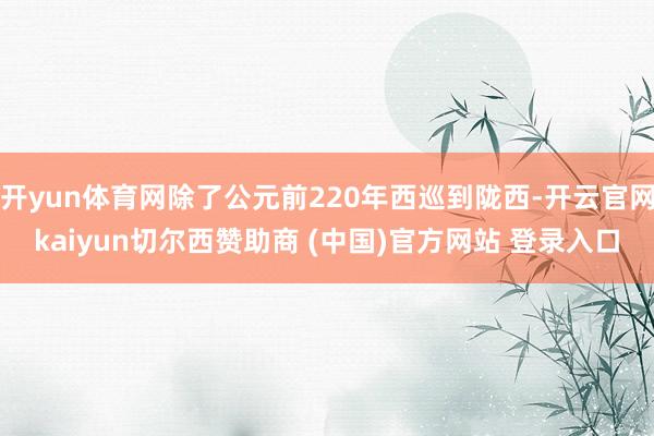 开yun体育网除了公元前220年西巡到陇西-开云官网kaiyun切尔西赞助商 (中国)官方网站 登录入口