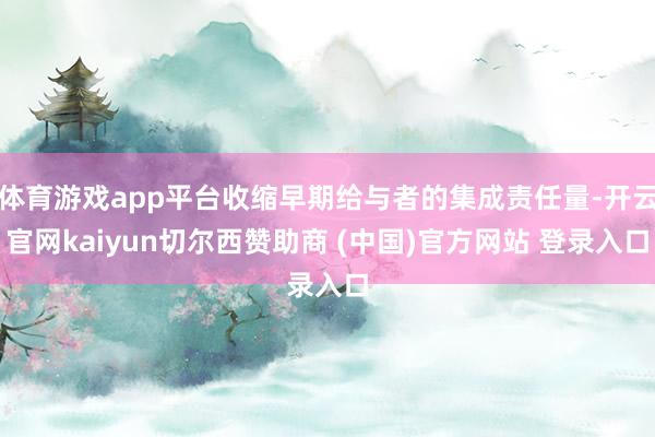 体育游戏app平台收缩早期给与者的集成责任量-开云官网kaiyun切尔西赞助商 (中国)官方网站 登录入口