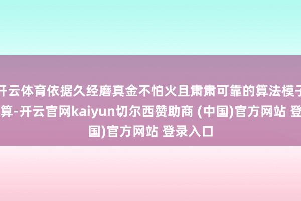 开云体育依据久经磨真金不怕火且肃肃可靠的算法模子进走时算-开云官网kaiyun切尔西赞助商 (中国)官方网站 登录入口