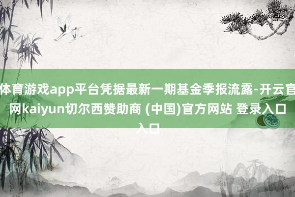 体育游戏app平台凭据最新一期基金季报流露-开云官网kaiyun切尔西赞助商 (中国)官方网站 登录入口