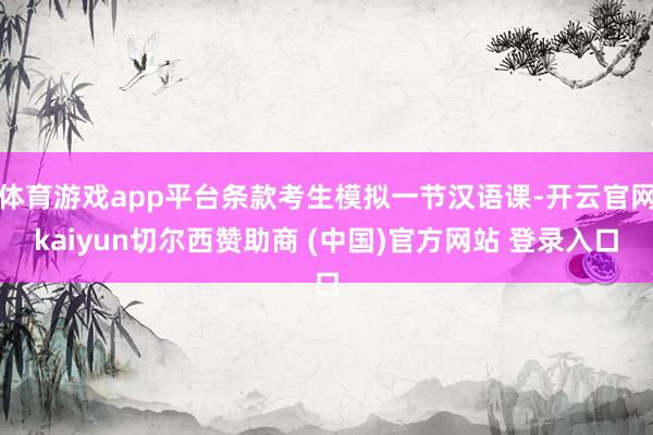 体育游戏app平台条款考生模拟一节汉语课-开云官网kaiyun切尔西赞助商 (中国)官方网站 登录入口