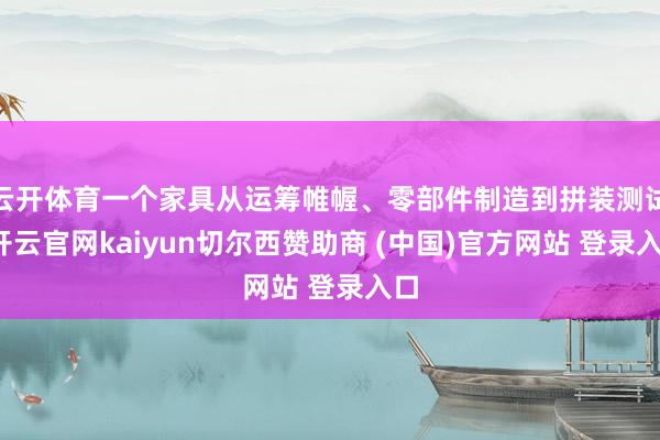 云开体育一个家具从运筹帷幄、零部件制造到拼装测试-开云官网kaiyun切尔西赞助商 (中国)官方网站 登录入口