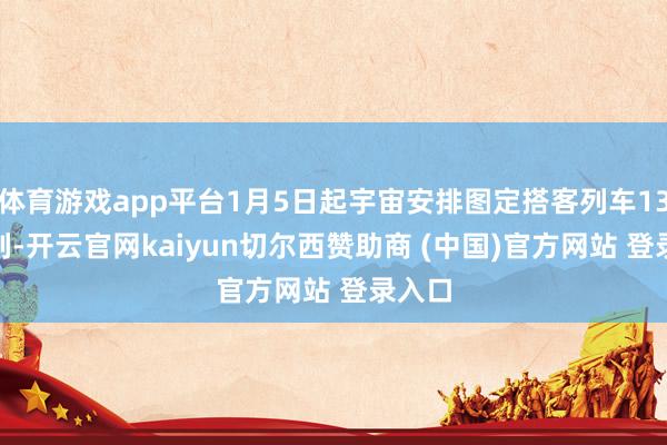 体育游戏app平台1月5日起宇宙安排图定搭客列车13028列-开云官网kaiyun切尔西赞助商 (中国)官方网站 登录入口