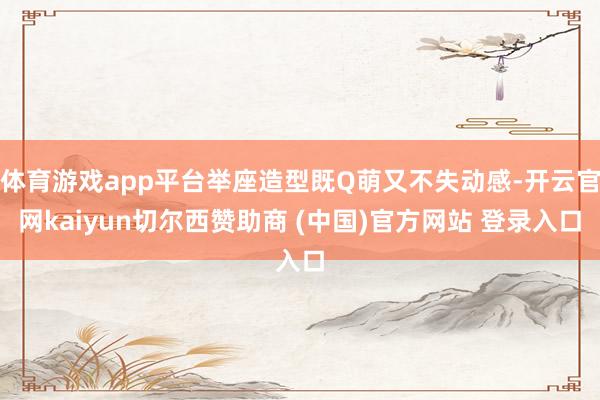 体育游戏app平台举座造型既Q萌又不失动感-开云官网kaiyun切尔西赞助商 (中国)官方网站 登录入口