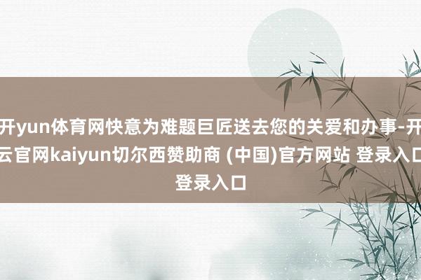 开yun体育网快意为难题巨匠送去您的关爱和办事-开云官网kaiyun切尔西赞助商 (中国)官方网站 登录入口