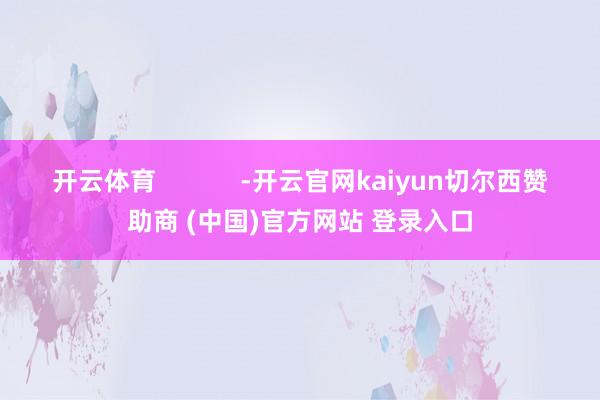 开云体育            -开云官网kaiyun切尔西赞助商 (中国)官方网站 登录入口