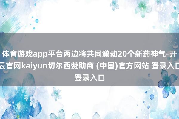 体育游戏app平台两边将共同激动20个新药神气-开云官网kaiyun切尔西赞助商 (中国)官方网站 登录入口